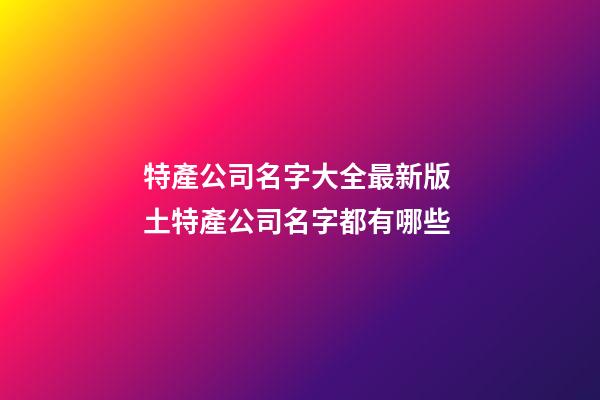 特產公司名字大全最新版 土特產公司名字都有哪些-第1張-公司起名-玄機派